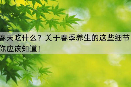 春天吃什么？关于春季养生的这些细节，你应该知道！_http://www.365jiazheng.com_健康护理_第1张