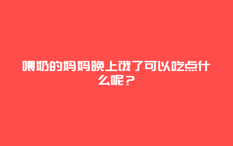 喂奶的妈妈晚上饿了可以吃点什么呢？