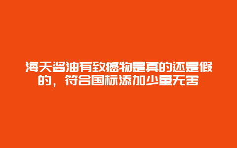 海天酱油有致癌物是真的还是假的，符合国标添加少量无害