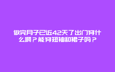 做完月子已近42天了出门穿什么啊？能穿短袖和裙子吗？