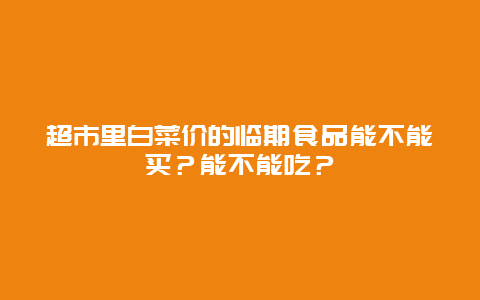 超市里白菜价的临期食品能不能买？能不能吃？