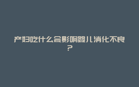 产妇吃什么会影响婴儿消化不良？