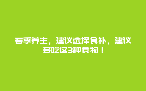 春季养生，建议选择食补，建议多吃这3种食物！_http://www.365jiazheng.com_健康护理_第1张