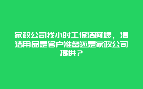 家政公司找小时工保洁阿姨，清洁用品是客户准备还是家政公司提供？