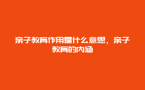 亲子教育作用是什么意思，亲子教育的内涵