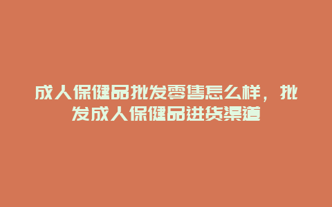 成人保健品批发零售怎么样，批发成人保健品进货渠道