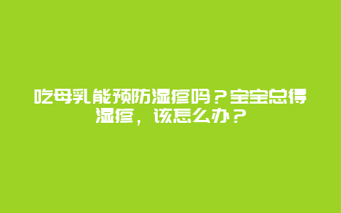 吃母乳能预防湿疹吗？宝宝总得湿疹，该怎么办？