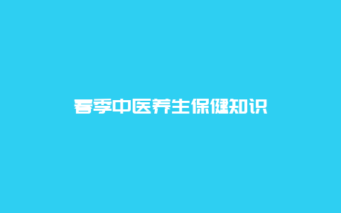 春季中医养生保健知识_http://www.365jiazheng.com_健康护理_第1张