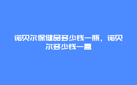 诺贝尔保健品多少钱一瓶，诺贝尔多少钱一盒