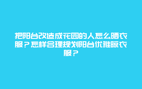 把阳台改造成花园的人怎么晒衣服？怎样合理规划阳台优雅晾衣服？