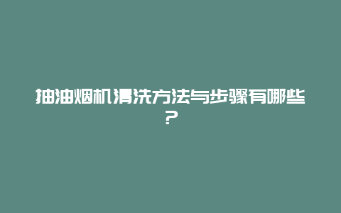 抽油烟机清洗方法与步骤有哪些？