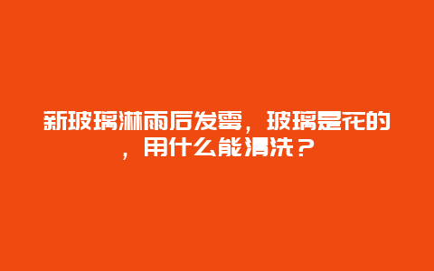 新玻璃淋雨后发霉，玻璃是花的，用什么能清洗？