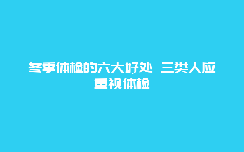 冬季体检的六大好处 三类人应重视体检