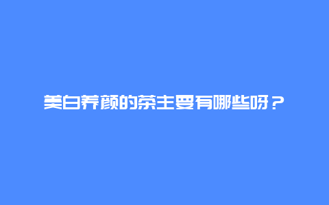 美白养颜的茶主要有哪些呀？