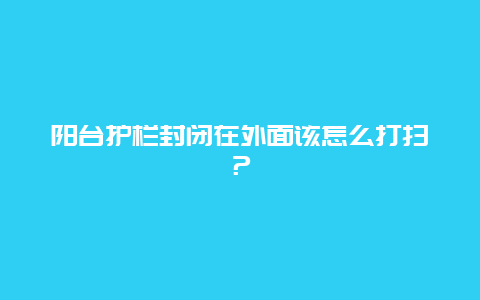 阳台护栏封闭在外面该怎么打扫？