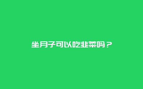 坐月子可以吃韭菜吗？