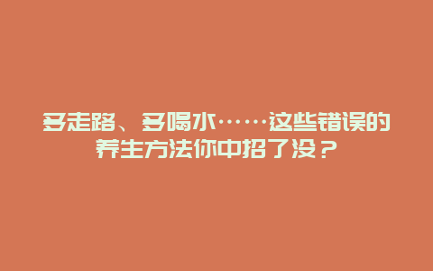 多走路、多喝水……这些错误的养生方法你中招了没？