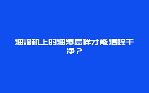 油烟机上的油渍怎样才能清除干净？