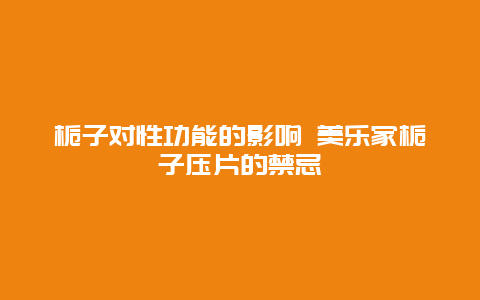 栀子对性功能的影响 美乐家栀子压片的禁忌_http://www.365jiazheng.com_健康护理_第1张