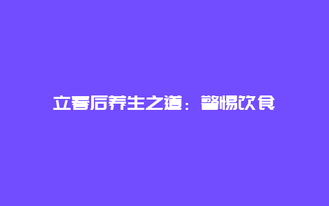 立春后养生之道：警惕饮食_http://www.365jiazheng.com_健康护理_第1张