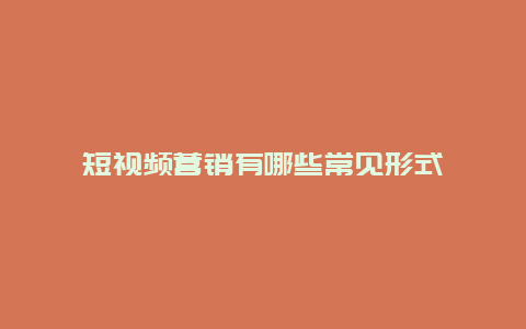 短视频营销有哪些常见形式