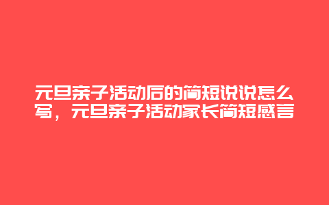 元旦亲子活动后的简短说说怎么写，元旦亲子活动家长简短感言