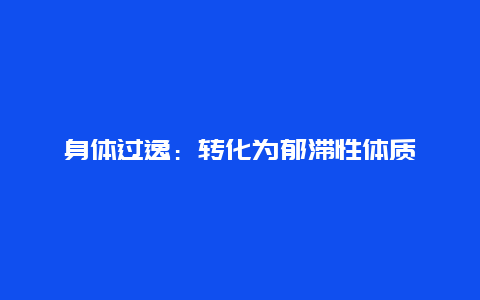 身体过逸：转化为郁滞性体质_http://www.365jiazheng.com_健康护理_第1张