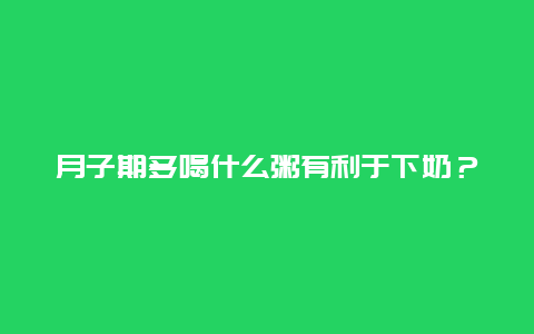 月子期多喝什么粥有利于下奶？