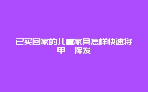 已买回家的儿童家具怎样快速将甲醛挥发