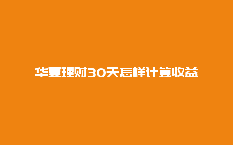 华夏理财30天怎样计算收益