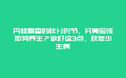 丹桂飘香的秋分时节，究竟应该如何养生？做好这3点，秋冬少生病_http://www.365jiazheng.com_健康护理_第1张