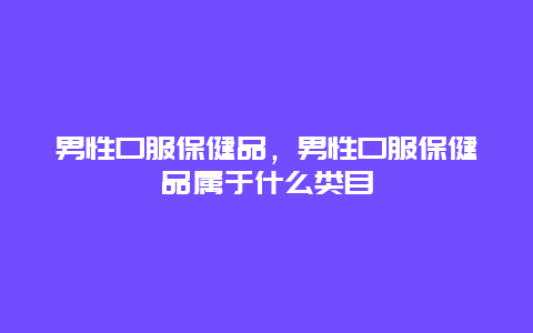 男性口服保健品，男性口服保健品属于什么类目