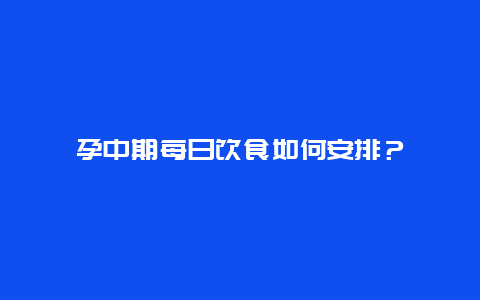 孕中期每日饮食如何安排？