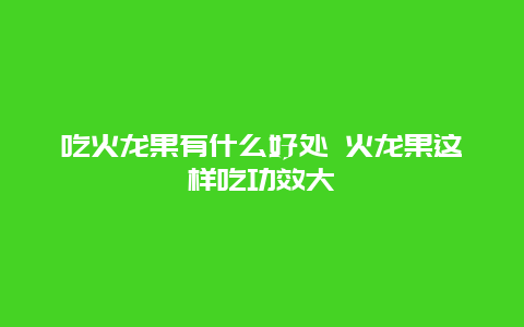 吃火龙果有什么好处 火龙果这样吃功效大_http://www.365jiazheng.com_健康护理_第1张