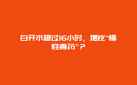 白开水超过16小时，堪比“慢性毒药”？