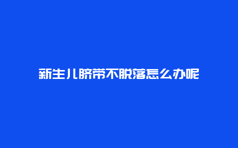 新生儿脐带不脱落怎么办呢