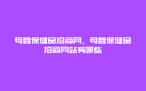 母婴保健品招商网，母婴保健品招商网站有哪些