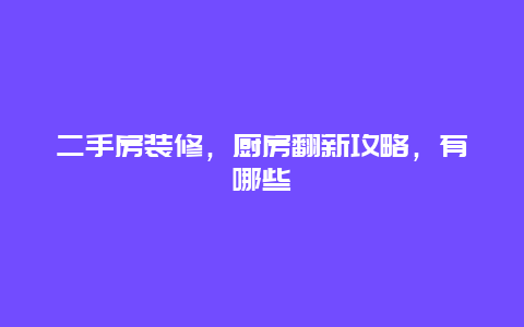 二手房装修，厨房翻新攻略，有哪些