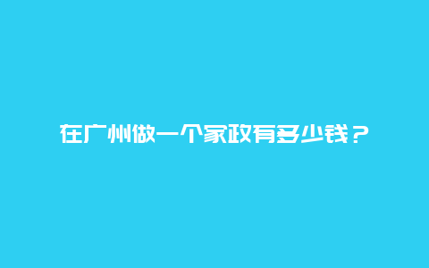 在广州做一个家政有多少钱？_http://www.365jiazheng.com_保洁卫生_第1张