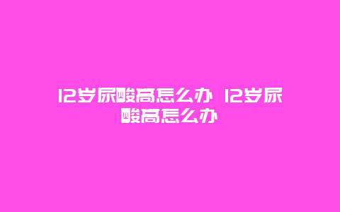 12岁尿酸高怎么办 12岁尿酸高怎么办