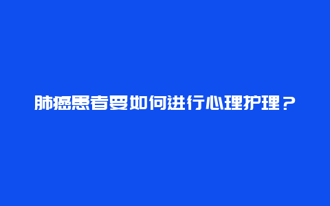 肺癌患者要如何进行心理护理？_http://www.365jiazheng.com_健康护理_第1张