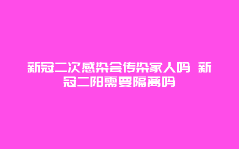 新冠二次感染会传染家人吗 新冠二阳需要隔离吗