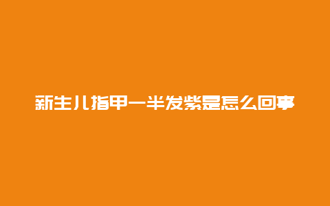 新生儿指甲一半发紫是怎么回事