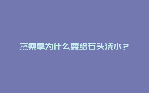 蒸桑拿为什么要给石头浇水？