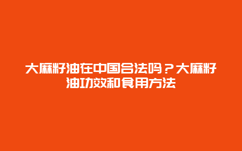 大麻籽油在中国合法吗？大麻籽油功效和食用方法