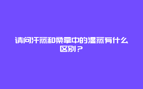 请问汗蒸和桑拿中的湿蒸有什么区别？