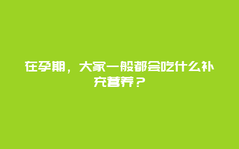 在孕期，大家一般都会吃什么补充营养？