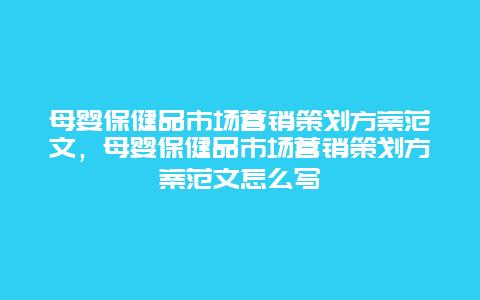 母婴保健品市场营销策划方案范文，母婴保健品市场营销策划方案范文怎么写