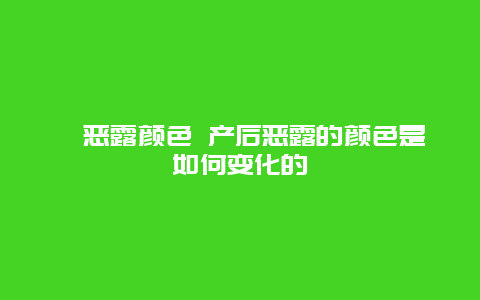 ​恶露颜色 产后恶露的颜色是如何变化的