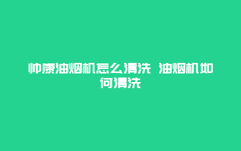 帅康油烟机怎么清洗 油烟机如何清洗